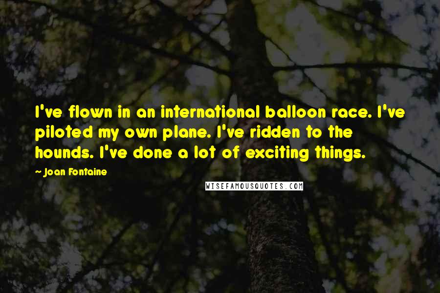 Joan Fontaine Quotes: I've flown in an international balloon race. I've piloted my own plane. I've ridden to the hounds. I've done a lot of exciting things.