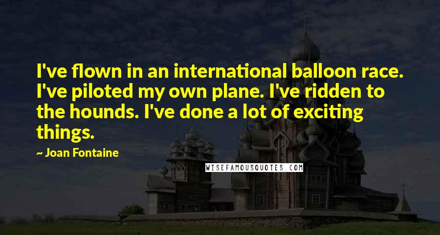 Joan Fontaine Quotes: I've flown in an international balloon race. I've piloted my own plane. I've ridden to the hounds. I've done a lot of exciting things.