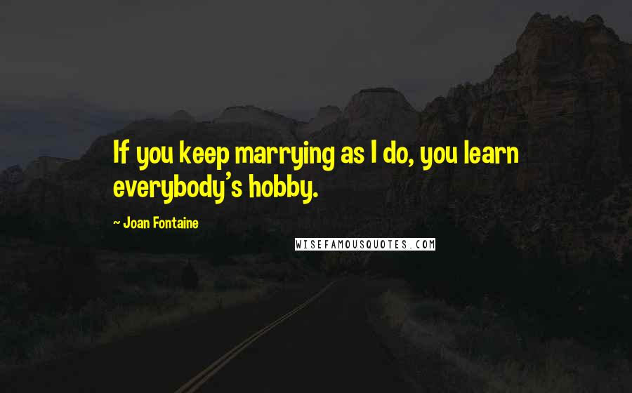 Joan Fontaine Quotes: If you keep marrying as I do, you learn everybody's hobby.