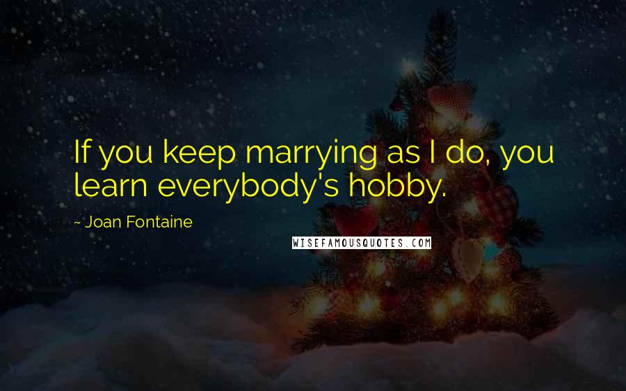 Joan Fontaine Quotes: If you keep marrying as I do, you learn everybody's hobby.