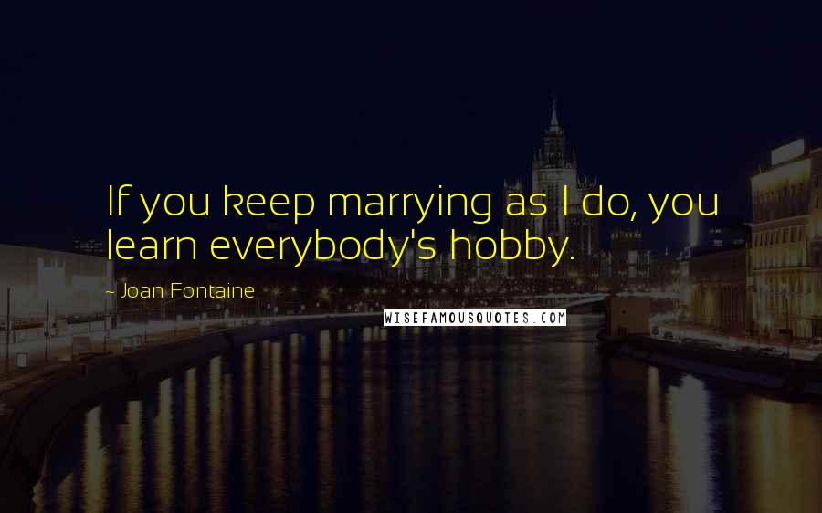 Joan Fontaine Quotes: If you keep marrying as I do, you learn everybody's hobby.