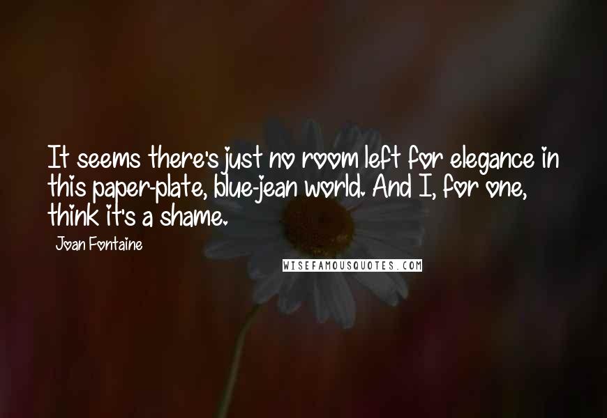 Joan Fontaine Quotes: It seems there's just no room left for elegance in this paper-plate, blue-jean world. And I, for one, think it's a shame.
