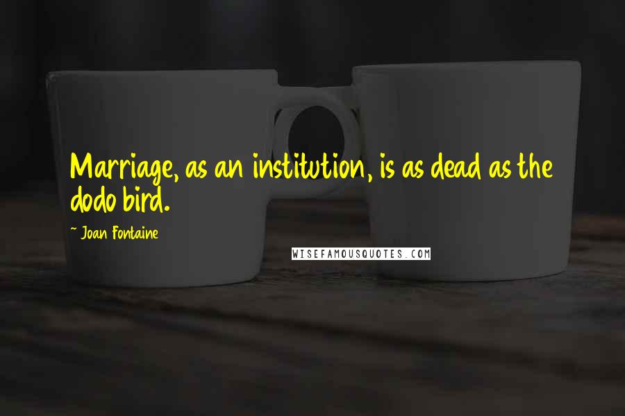 Joan Fontaine Quotes: Marriage, as an institution, is as dead as the dodo bird.