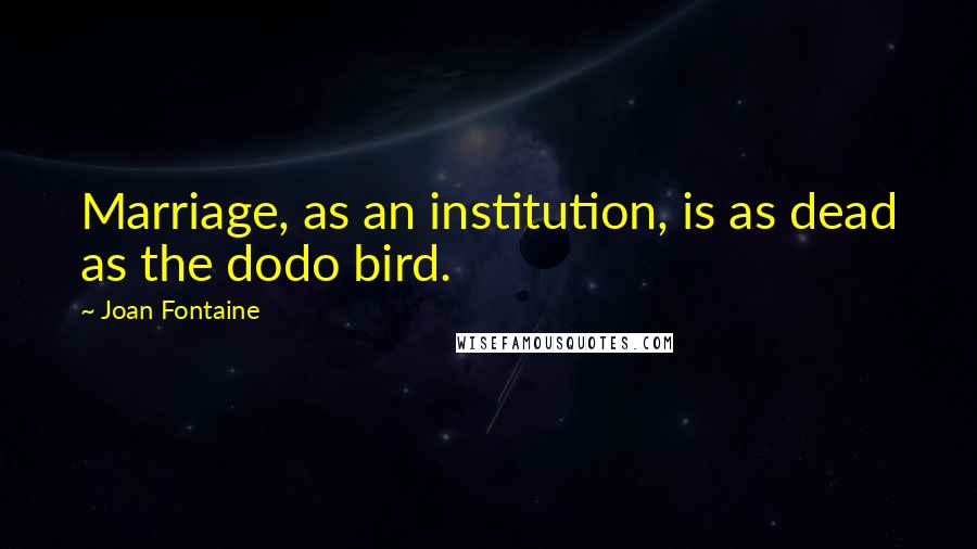 Joan Fontaine Quotes: Marriage, as an institution, is as dead as the dodo bird.