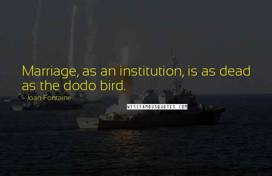 Joan Fontaine Quotes: Marriage, as an institution, is as dead as the dodo bird.