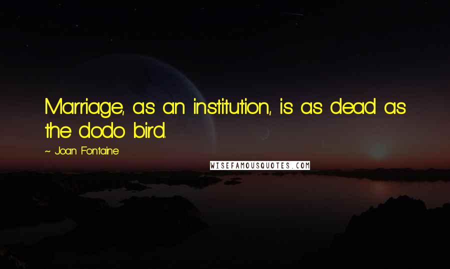 Joan Fontaine Quotes: Marriage, as an institution, is as dead as the dodo bird.