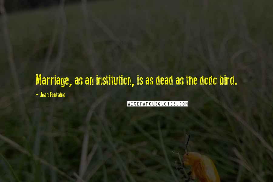 Joan Fontaine Quotes: Marriage, as an institution, is as dead as the dodo bird.