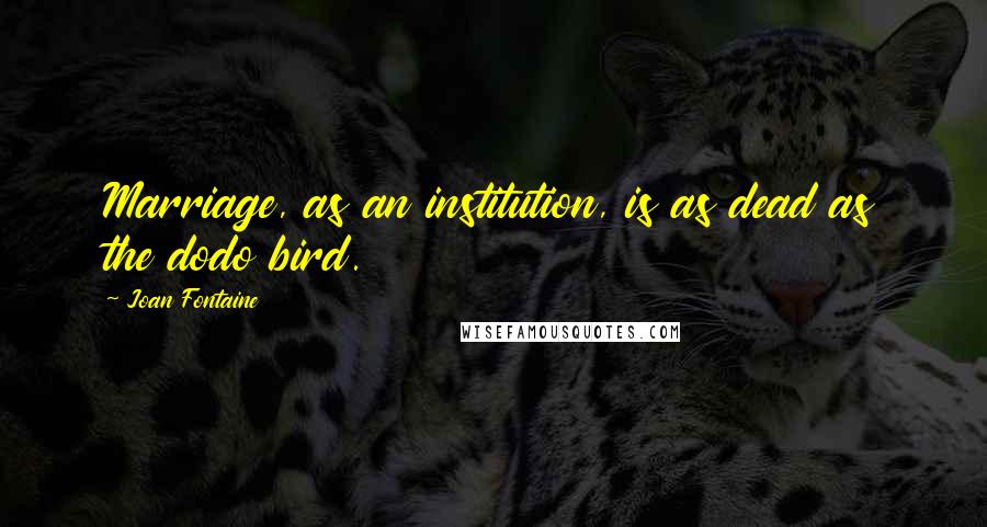 Joan Fontaine Quotes: Marriage, as an institution, is as dead as the dodo bird.