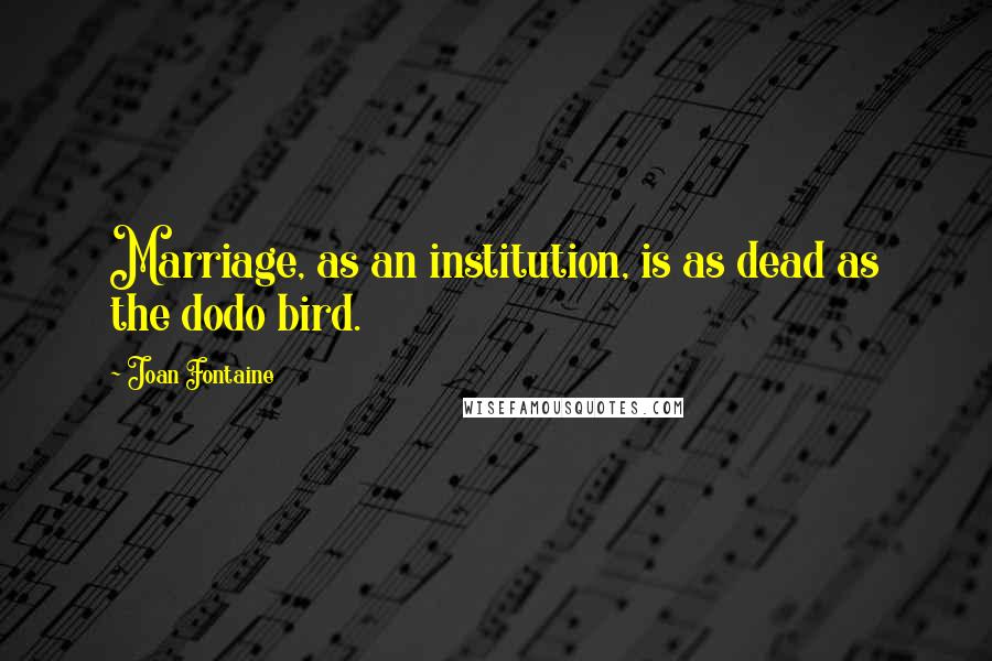 Joan Fontaine Quotes: Marriage, as an institution, is as dead as the dodo bird.
