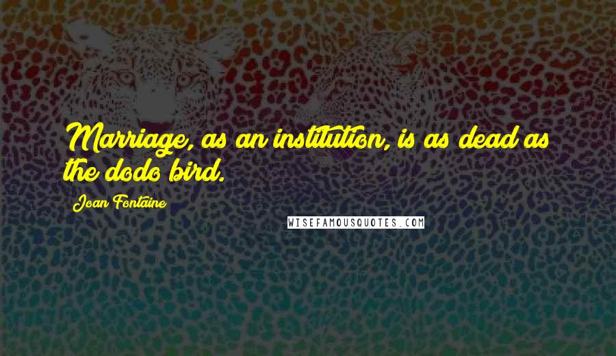 Joan Fontaine Quotes: Marriage, as an institution, is as dead as the dodo bird.