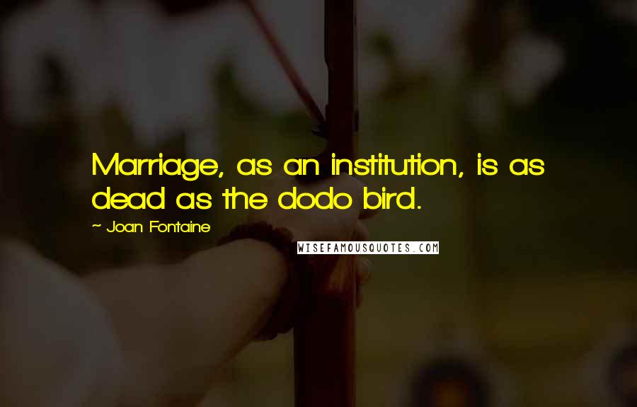 Joan Fontaine Quotes: Marriage, as an institution, is as dead as the dodo bird.