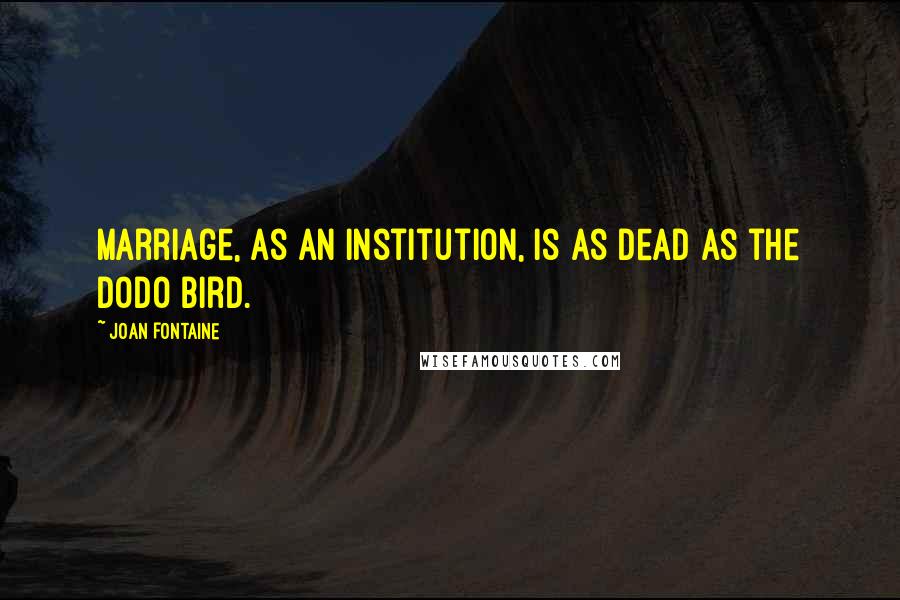 Joan Fontaine Quotes: Marriage, as an institution, is as dead as the dodo bird.