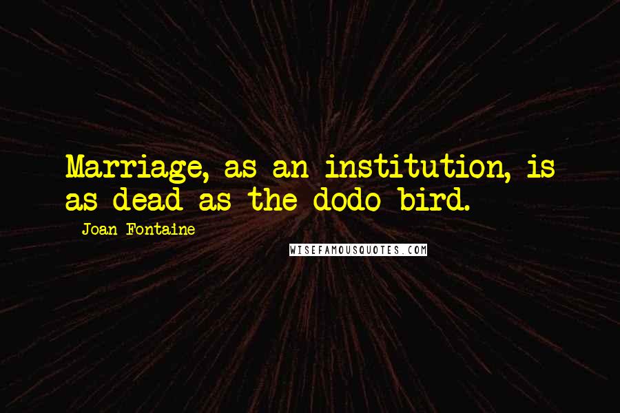 Joan Fontaine Quotes: Marriage, as an institution, is as dead as the dodo bird.