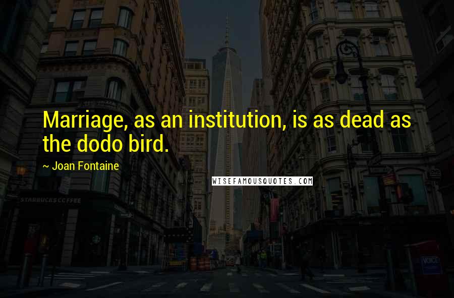 Joan Fontaine Quotes: Marriage, as an institution, is as dead as the dodo bird.