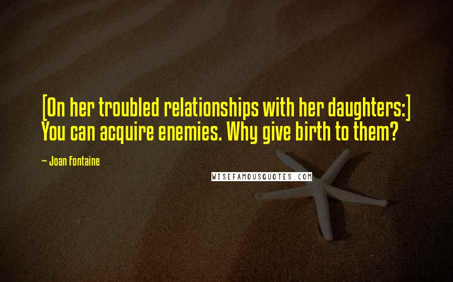 Joan Fontaine Quotes: [On her troubled relationships with her daughters:] You can acquire enemies. Why give birth to them?