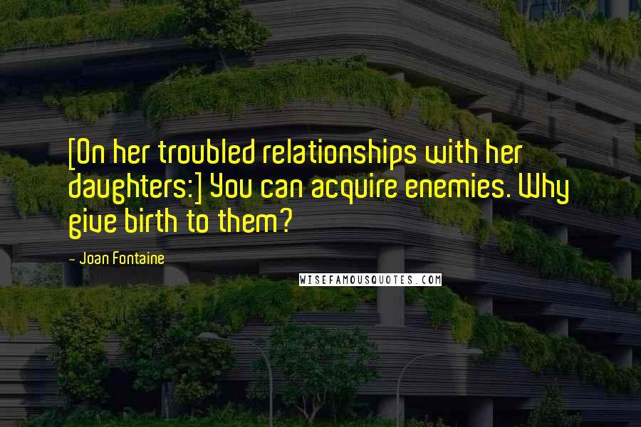 Joan Fontaine Quotes: [On her troubled relationships with her daughters:] You can acquire enemies. Why give birth to them?