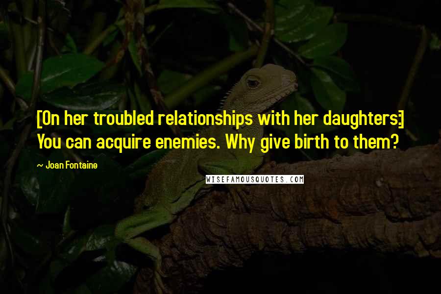 Joan Fontaine Quotes: [On her troubled relationships with her daughters:] You can acquire enemies. Why give birth to them?