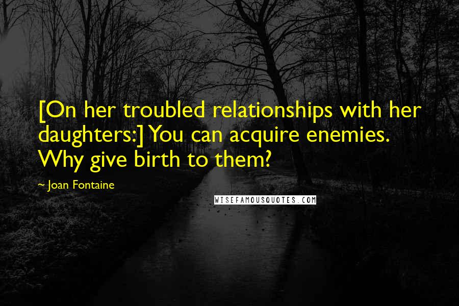 Joan Fontaine Quotes: [On her troubled relationships with her daughters:] You can acquire enemies. Why give birth to them?