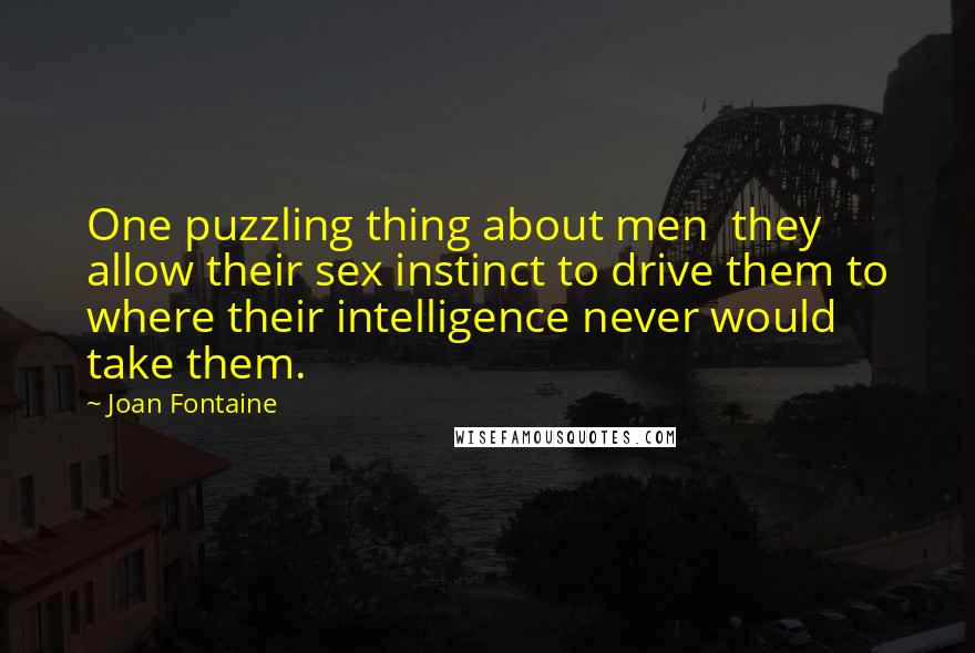 Joan Fontaine Quotes: One puzzling thing about men  they allow their sex instinct to drive them to where their intelligence never would take them.