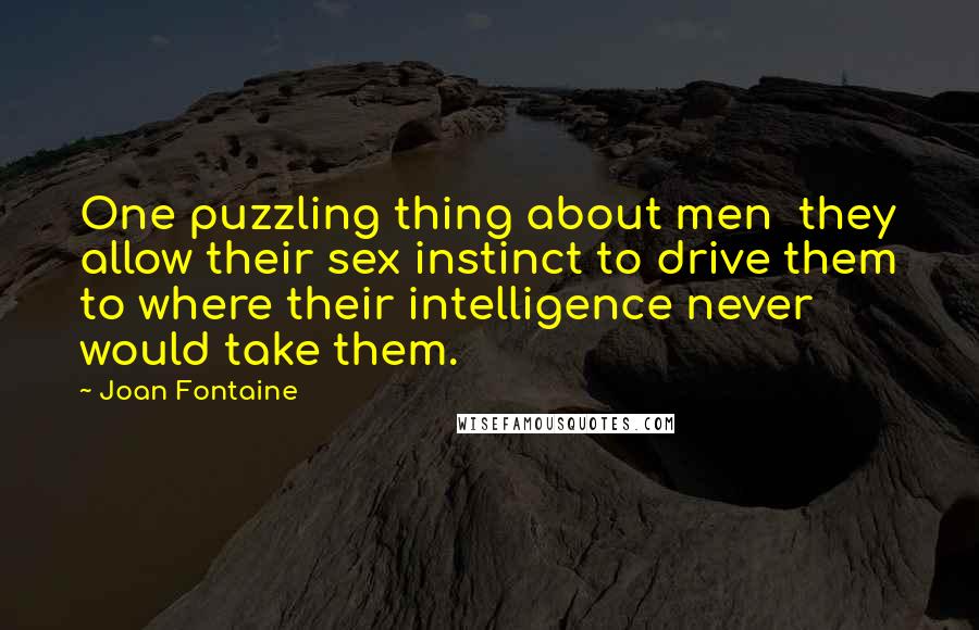 Joan Fontaine Quotes: One puzzling thing about men  they allow their sex instinct to drive them to where their intelligence never would take them.