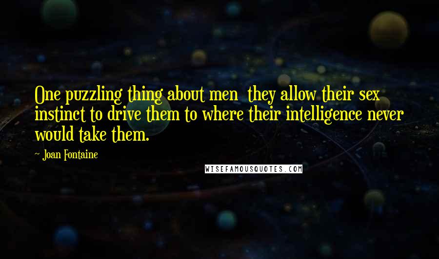 Joan Fontaine Quotes: One puzzling thing about men  they allow their sex instinct to drive them to where their intelligence never would take them.