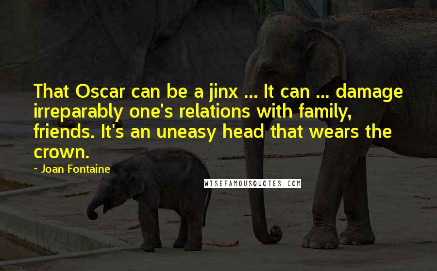 Joan Fontaine Quotes: That Oscar can be a jinx ... It can ... damage irreparably one's relations with family, friends. It's an uneasy head that wears the crown.