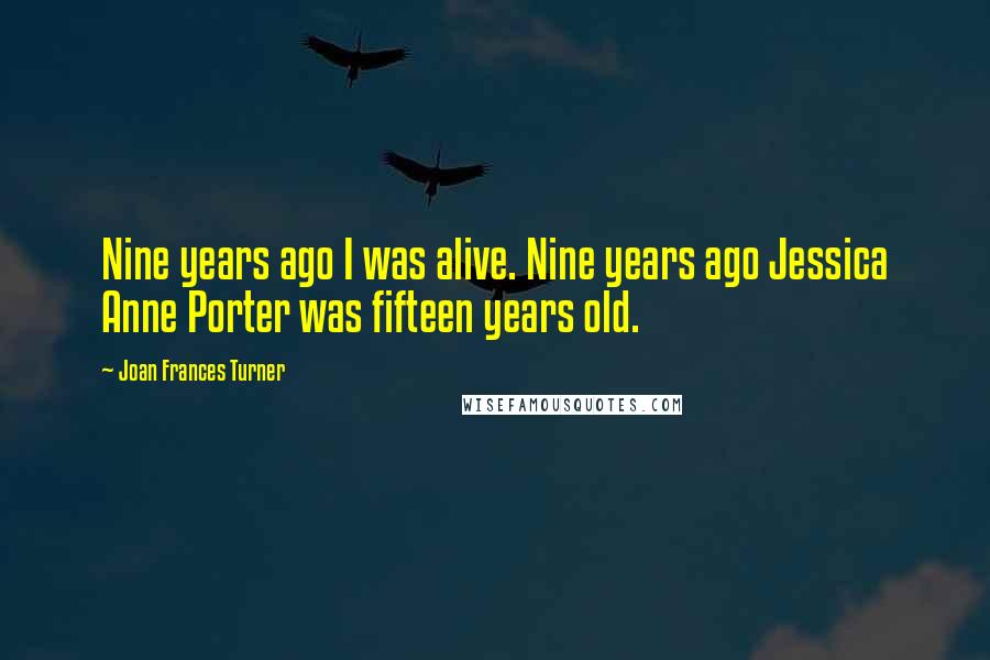 Joan Frances Turner Quotes: Nine years ago I was alive. Nine years ago Jessica Anne Porter was fifteen years old.