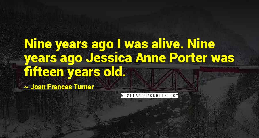 Joan Frances Turner Quotes: Nine years ago I was alive. Nine years ago Jessica Anne Porter was fifteen years old.