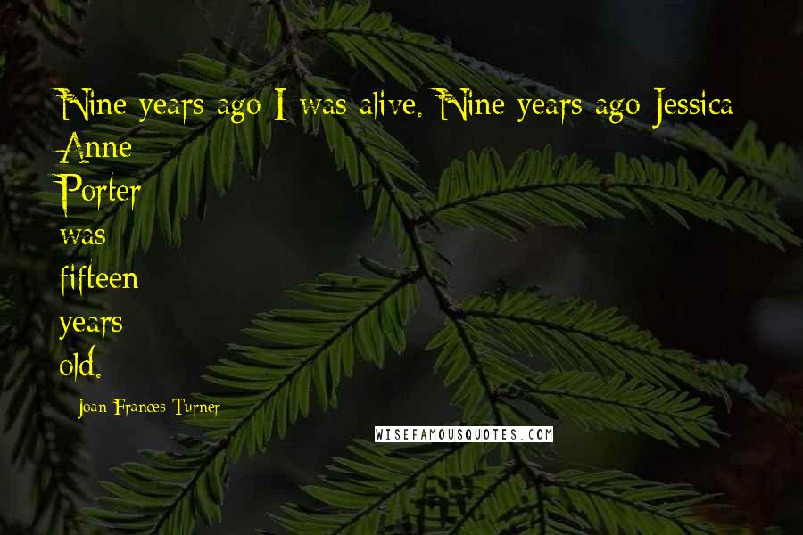 Joan Frances Turner Quotes: Nine years ago I was alive. Nine years ago Jessica Anne Porter was fifteen years old.