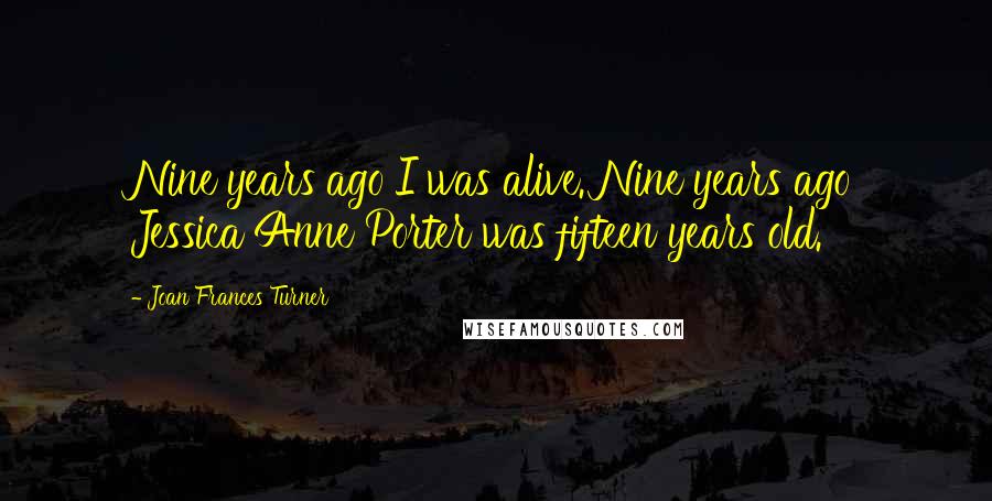 Joan Frances Turner Quotes: Nine years ago I was alive. Nine years ago Jessica Anne Porter was fifteen years old.