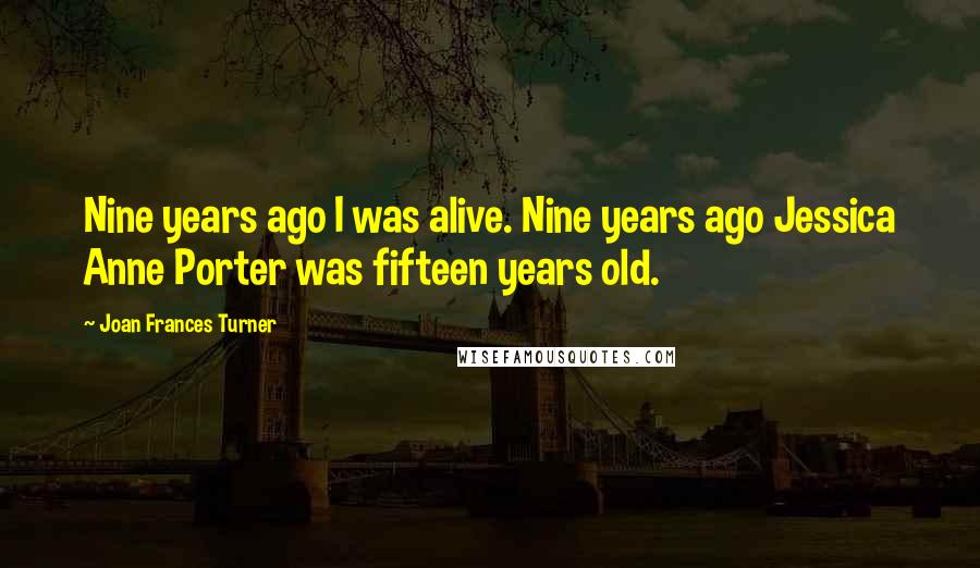 Joan Frances Turner Quotes: Nine years ago I was alive. Nine years ago Jessica Anne Porter was fifteen years old.