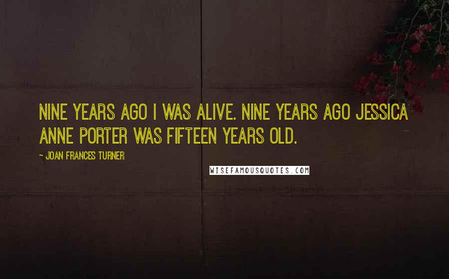 Joan Frances Turner Quotes: Nine years ago I was alive. Nine years ago Jessica Anne Porter was fifteen years old.