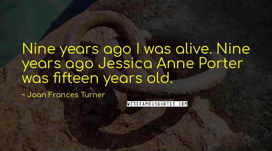 Joan Frances Turner Quotes: Nine years ago I was alive. Nine years ago Jessica Anne Porter was fifteen years old.