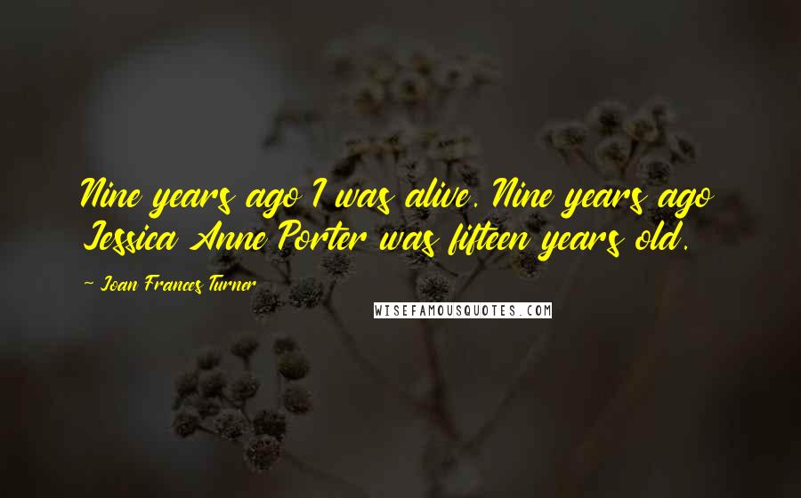 Joan Frances Turner Quotes: Nine years ago I was alive. Nine years ago Jessica Anne Porter was fifteen years old.