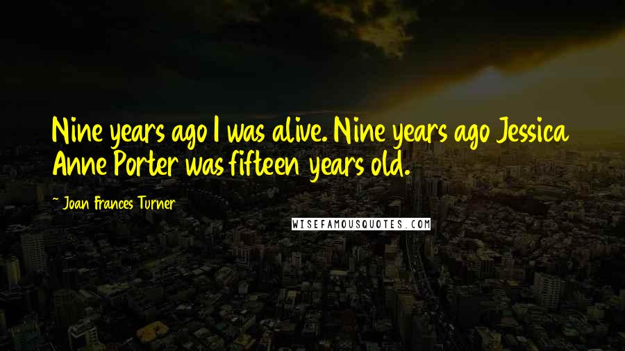 Joan Frances Turner Quotes: Nine years ago I was alive. Nine years ago Jessica Anne Porter was fifteen years old.