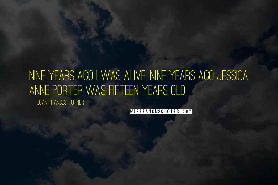 Joan Frances Turner Quotes: Nine years ago I was alive. Nine years ago Jessica Anne Porter was fifteen years old.