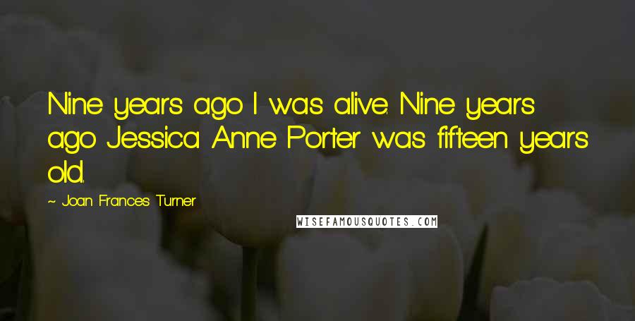 Joan Frances Turner Quotes: Nine years ago I was alive. Nine years ago Jessica Anne Porter was fifteen years old.