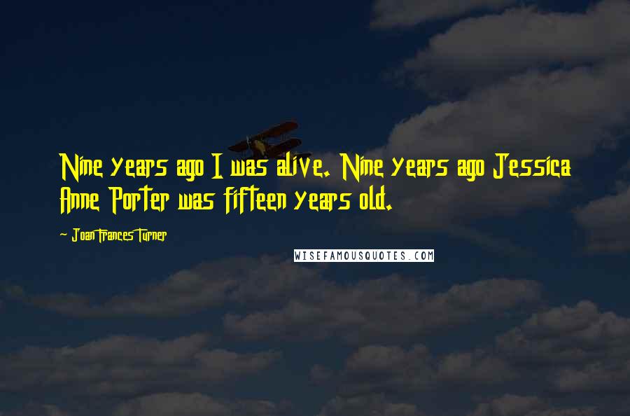 Joan Frances Turner Quotes: Nine years ago I was alive. Nine years ago Jessica Anne Porter was fifteen years old.