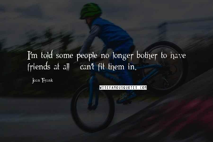 Joan Frank Quotes: I'm told some people no longer bother to have friends at all - can't fit them in.