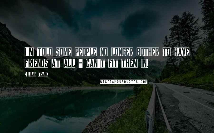 Joan Frank Quotes: I'm told some people no longer bother to have friends at all - can't fit them in.
