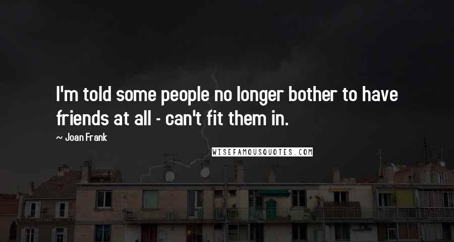 Joan Frank Quotes: I'm told some people no longer bother to have friends at all - can't fit them in.