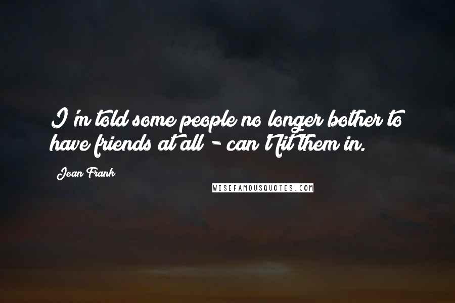 Joan Frank Quotes: I'm told some people no longer bother to have friends at all - can't fit them in.