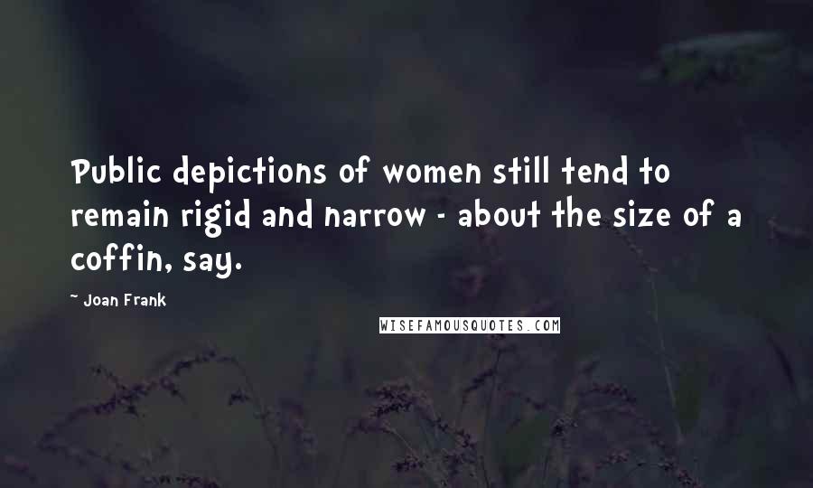 Joan Frank Quotes: Public depictions of women still tend to remain rigid and narrow - about the size of a coffin, say.