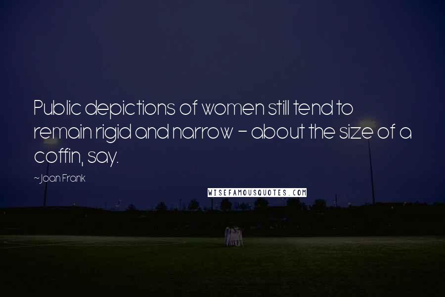 Joan Frank Quotes: Public depictions of women still tend to remain rigid and narrow - about the size of a coffin, say.