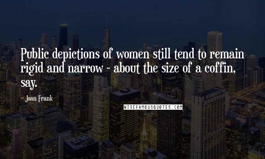 Joan Frank Quotes: Public depictions of women still tend to remain rigid and narrow - about the size of a coffin, say.