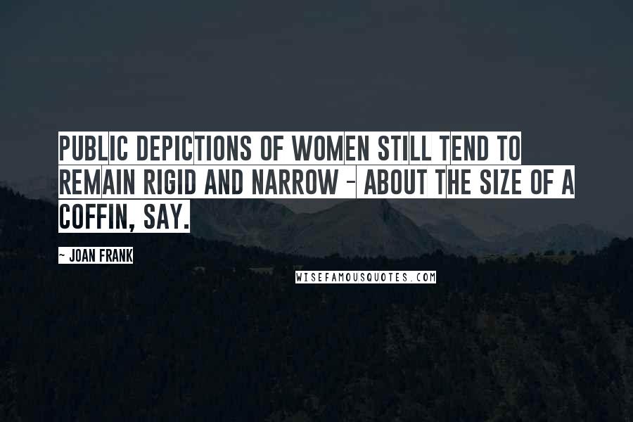 Joan Frank Quotes: Public depictions of women still tend to remain rigid and narrow - about the size of a coffin, say.