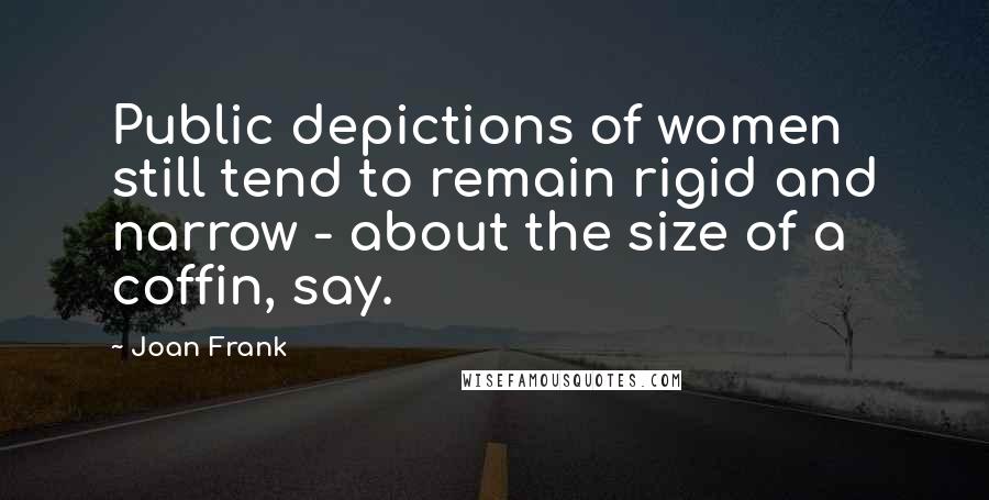 Joan Frank Quotes: Public depictions of women still tend to remain rigid and narrow - about the size of a coffin, say.