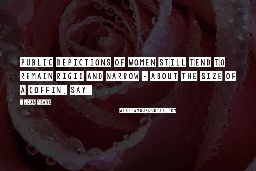 Joan Frank Quotes: Public depictions of women still tend to remain rigid and narrow - about the size of a coffin, say.