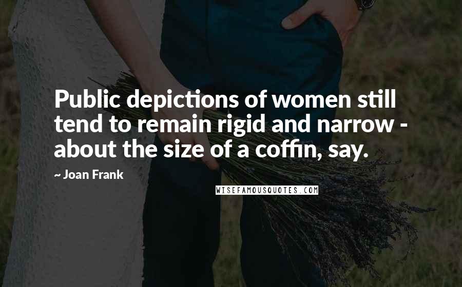 Joan Frank Quotes: Public depictions of women still tend to remain rigid and narrow - about the size of a coffin, say.