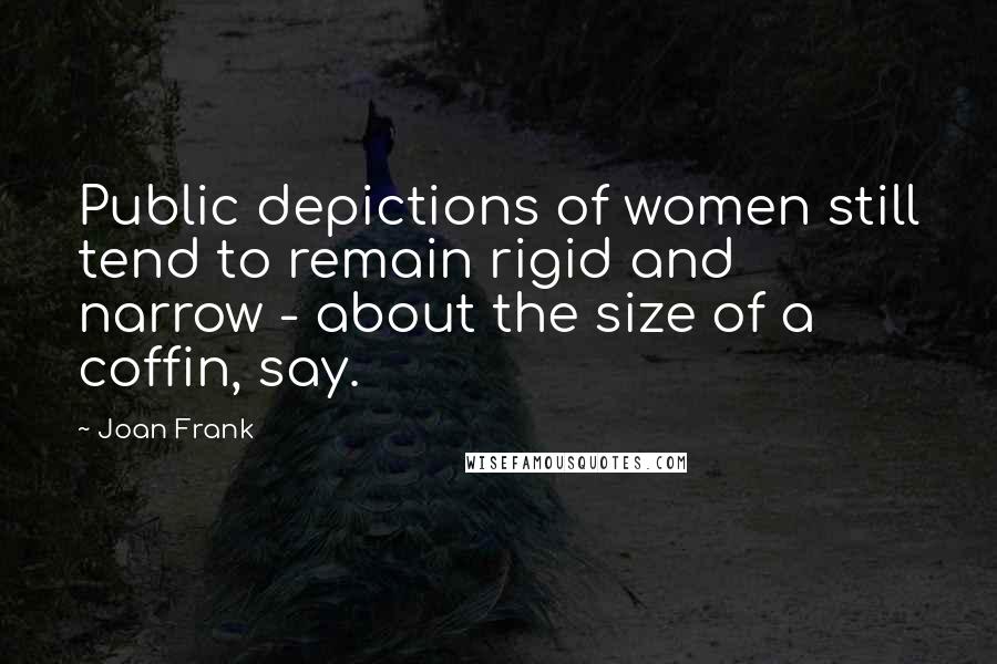 Joan Frank Quotes: Public depictions of women still tend to remain rigid and narrow - about the size of a coffin, say.